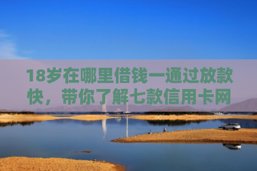 18岁在哪里借钱一通过放款快，带你了解七款信用卡网贷秒下款口子