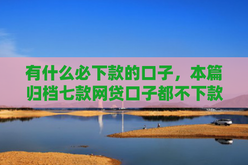 有什么必下款的口子，本篇归档七款网贷口子都不下款