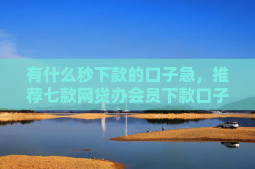 有什么秒下款的口子急，推荐七款网贷办会员下款口子