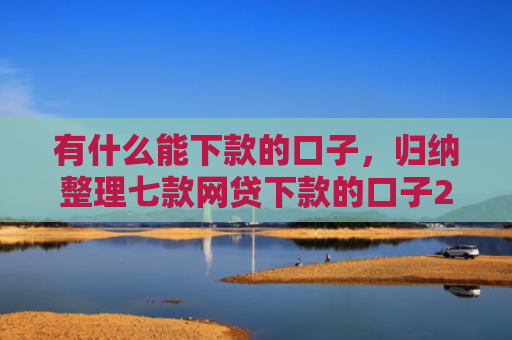 有什么能下款的口子，归纳整理七款网贷下款的口子2025