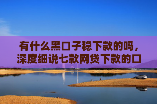 有什么黑口子稳下款的吗，深度细说七款网贷下款的口子图片