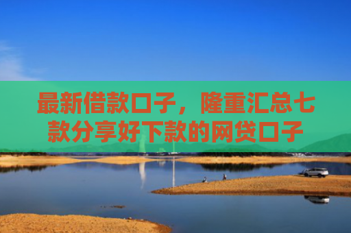 最新借款口子，隆重汇总七款分享好下款的网贷口子