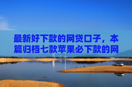 最新好下款的网贷口子，本篇归档七款苹果必下款的网贷口子