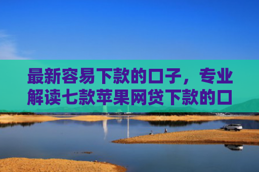 最新容易下款的口子，专业解读七款苹果网贷下款的口子