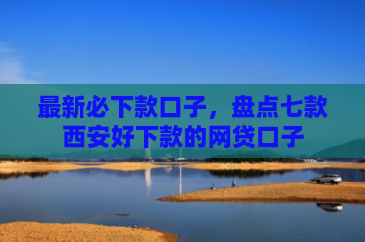 最新必下款口子，盘点七款西安好下款的网贷口子