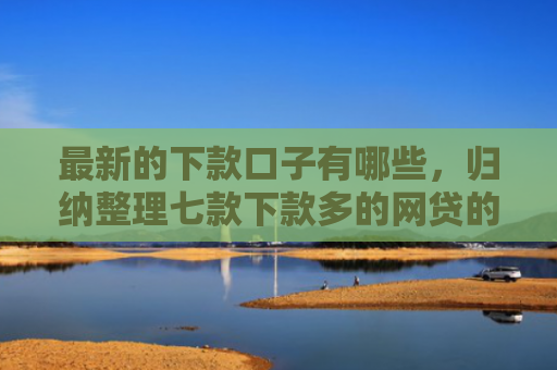 最新的下款口子有哪些，归纳整理七款下款多的网贷的口子