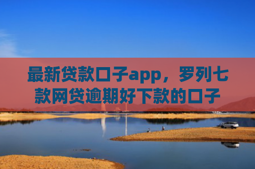 最新贷款口子app，罗列七款网贷逾期好下款的口子