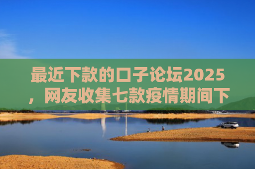 最近下款的口子论坛2025，网友收集七款疫情期间下款的网贷口子