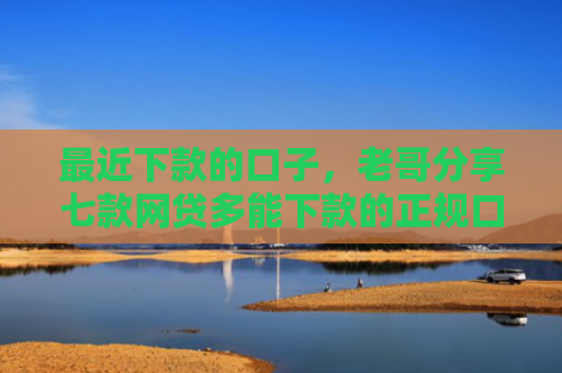 最近下款的口子，老哥分享七款网贷多能下款的正规口子