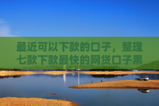 最近可以下款的口子，整理七款下款最快的网贷口子黑户