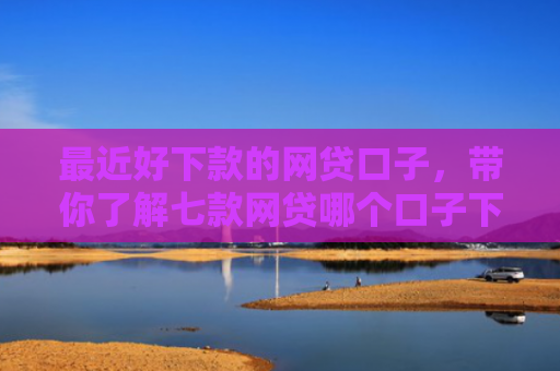 最近好下款的网贷口子，带你了解七款网贷哪个口子下款率高