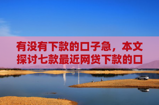 有没有下款的口子急，本文探讨七款最近网贷下款的口子