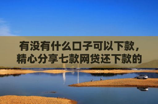 有没有什么口子可以下款，精心分享七款网贷还下款的口子