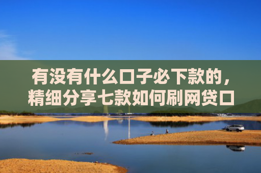 有没有什么口子必下款的，精细分享七款如何刷网贷口子下款