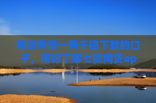 有没有借一两千稳下款的口子，带你了解七款网贷app操作下款口子