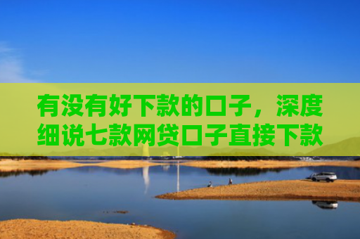 有没有好下款的口子，深度细说七款网贷口子直接下款