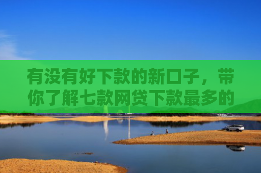 有没有好下款的新口子，带你了解七款网贷下款最多的口子