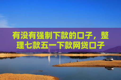 有没有强制下款的口子，整理七款五一下款网贷口子