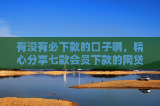 有没有必下款的口子啊，精心分享七款会员下款的网贷口子