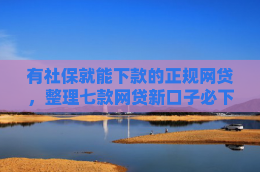有社保就能下款的正规网贷，整理七款网贷新口子必下款