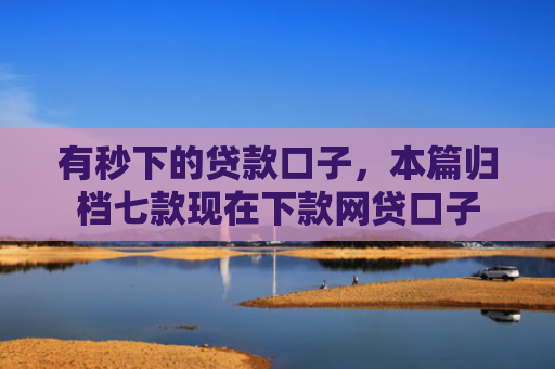 有秒下的贷款口子，本篇归档七款现在下款网贷口子