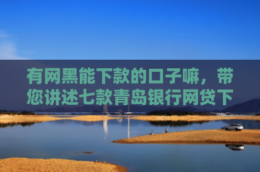 有网黑能下款的口子嘛，带您讲述七款青岛银行网贷下款口子