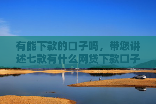 有能下款的口子吗，带您讲述七款有什么网贷下款口子
