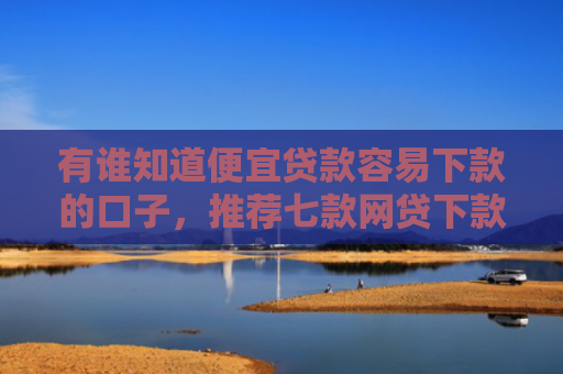 有谁知道便宜贷款容易下款的口子，推荐七款网贷下款多的口子