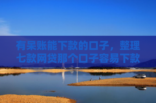 有呆账能下款的口子，整理七款网贷那个口子容易下款