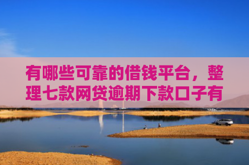 有哪些可靠的借钱平台，整理七款网贷逾期下款口子有