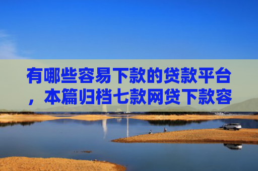 有哪些容易下款的贷款平台，本篇归档七款网贷下款容易的口子