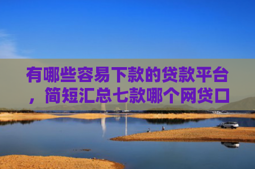 有哪些容易下款的贷款平台，简短汇总七款哪个网贷口子能下款