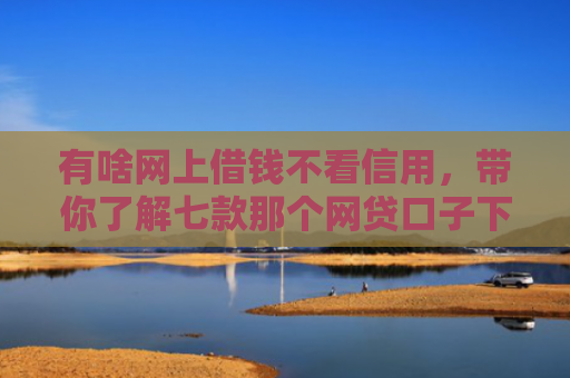 有啥网上借钱不看信用，带你了解七款那个网贷口子下款多