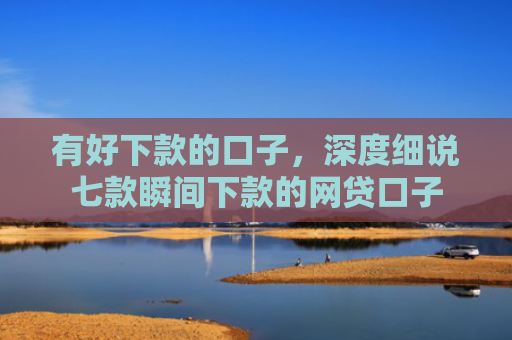 有好下款的口子，深度细说七款瞬间下款的网贷口子