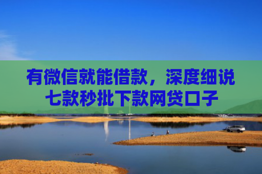 有微信就能借款，深度细说七款秒批下款网贷口子