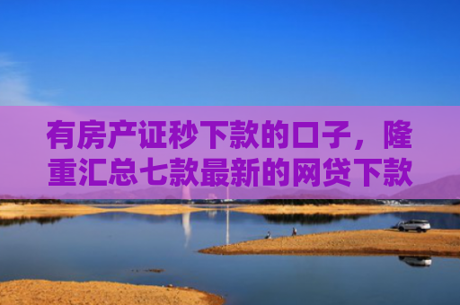 有房产证秒下款的口子，隆重汇总七款最新的网贷下款口子