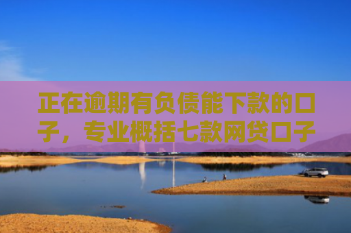 正在逾期有负债能下款的口子，专业概括七款网贷口子下款还用还吗