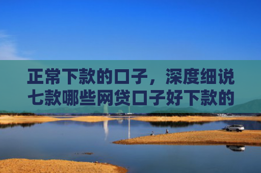 正常下款的口子，深度细说七款哪些网贷口子好下款的
