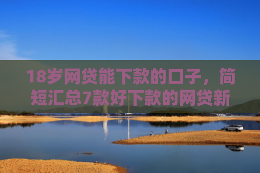 18岁网贷能下款的口子，简短汇总7款好下款的网贷新口子