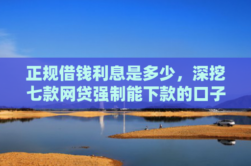 正规借钱利息是多少，深挖七款网贷强制能下款的口子