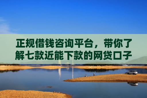 正规借钱咨询平台，带你了解七款近能下款的网贷口子