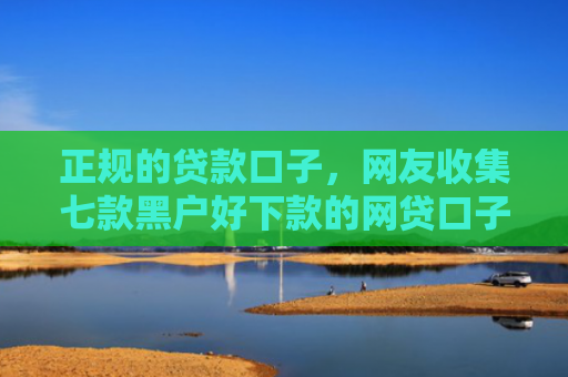 正规的贷款口子，网友收集七款黑户好下款的网贷口子