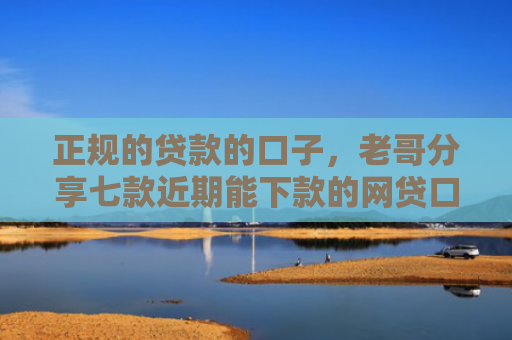 正规的贷款的口子，老哥分享七款近期能下款的网贷口子