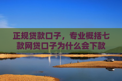 正规贷款口子，专业概括七款网贷口子为什么会下款