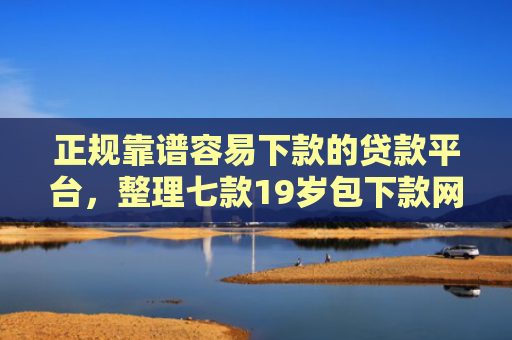 正规靠谱容易下款的贷款平台，整理七款19岁包下款网贷口子