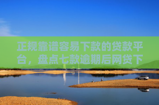 正规靠谱容易下款的贷款平台，盘点七款逾期后网贷下款新口子