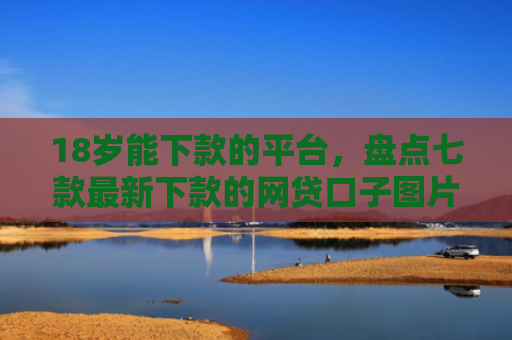 18岁能下款的平台，盘点七款最新下款的网贷口子图片