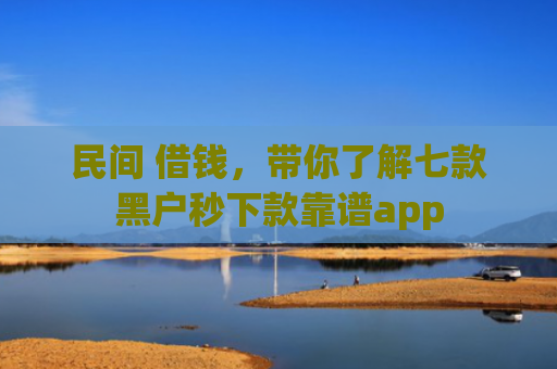 民间 借钱，带你了解七款黑户秒下款靠谱app