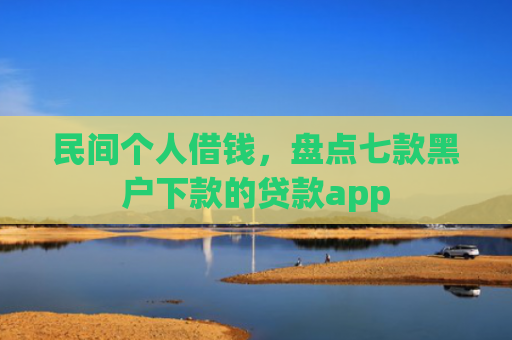 民间个人借钱，盘点七款黑户下款的贷款app