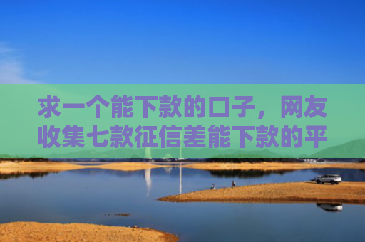 求一个能下款的口子，网友收集七款征信差能下款的平台公司